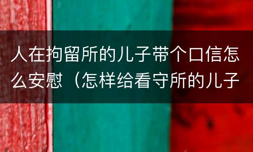 人在拘留所的儿子带个口信怎么安慰（怎样给看守所的儿子写安慰信）