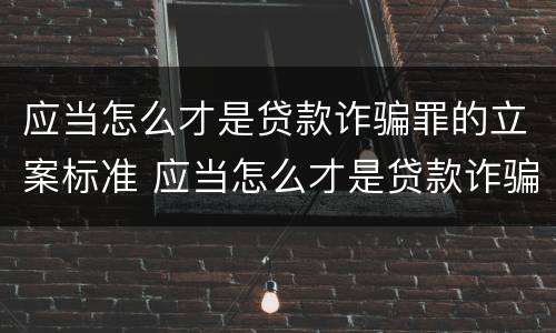 应当怎么才是贷款诈骗罪的立案标准 应当怎么才是贷款诈骗罪的立案标准呢