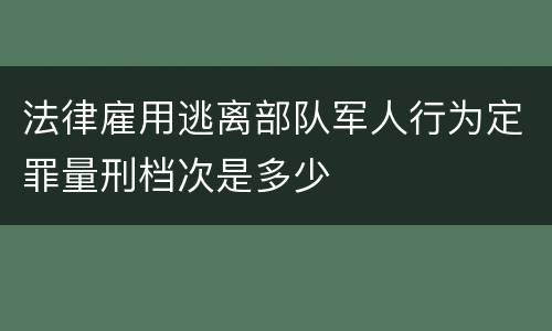 法律雇用逃离部队军人行为定罪量刑档次是多少