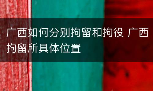 广西如何分别拘留和拘役 广西拘留所具体位置