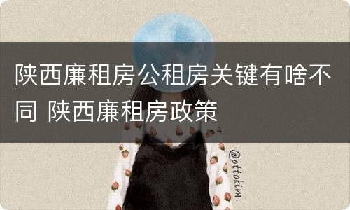 陕西廉租房公租房关键有啥不同 陕西廉租房政策