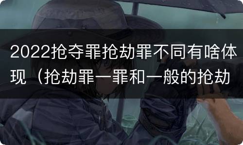 2022抢夺罪抢劫罪不同有啥体现（抢劫罪一罪和一般的抢劫罪）