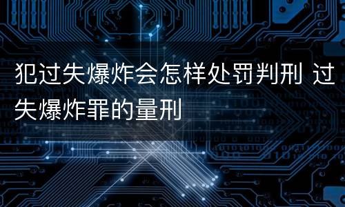犯过失爆炸会怎样处罚判刑 过失爆炸罪的量刑