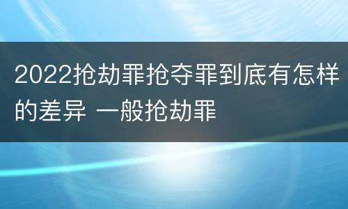 2022抢劫罪抢夺罪到底有怎样的差异 一般抢劫罪
