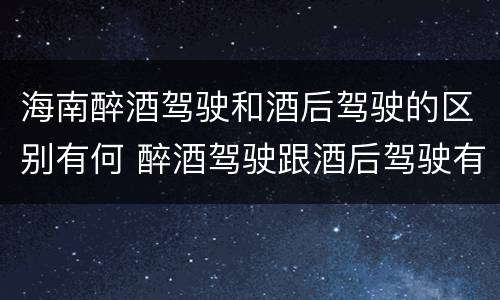 海南醉酒驾驶和酒后驾驶的区别有何 醉酒驾驶跟酒后驾驶有区别吗