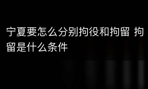 宁夏要怎么分别拘役和拘留 拘留是什么条件