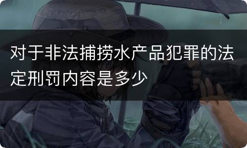 对于非法捕捞水产品犯罪的法定刑罚内容是多少