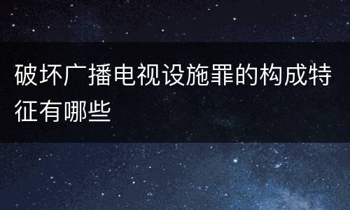 破坏广播电视设施罪的构成特征有哪些
