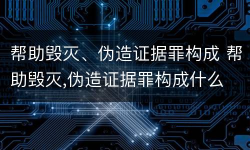 帮助毁灭、伪造证据罪构成 帮助毁灭,伪造证据罪构成什么