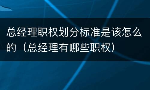 总经理职权划分标准是该怎么的（总经理有哪些职权）
