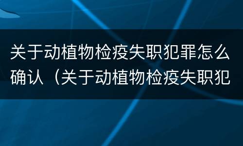 关于动植物检疫失职犯罪怎么确认（关于动植物检疫失职犯罪怎么确认责任）