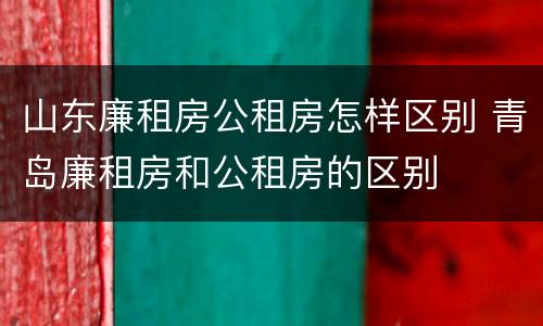 山东廉租房公租房怎样区别 青岛廉租房和公租房的区别