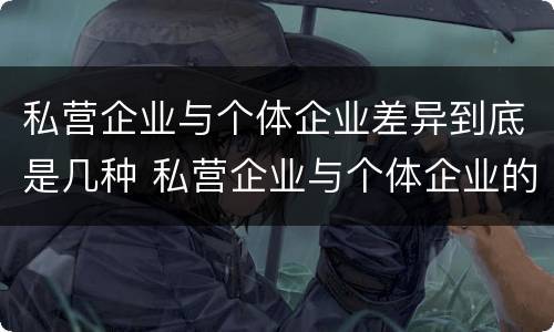 私营企业与个体企业差异到底是几种 私营企业与个体企业的区别