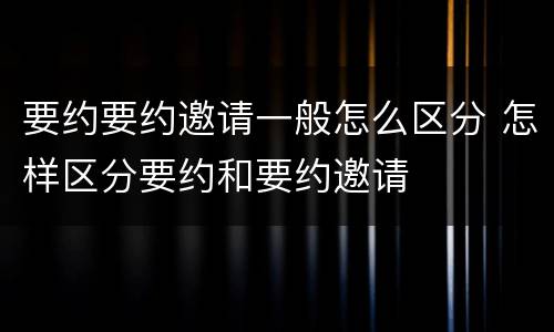 要约要约邀请一般怎么区分 怎样区分要约和要约邀请