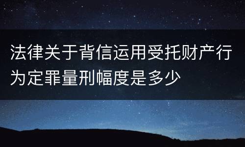法律关于背信运用受托财产行为定罪量刑幅度是多少