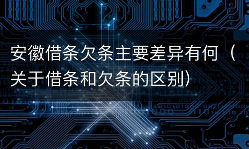 安徽借条欠条主要差异有何（关于借条和欠条的区别）