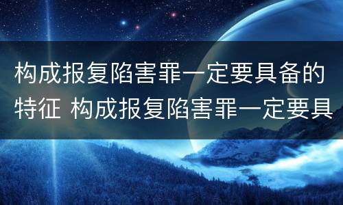 构成报复陷害罪一定要具备的特征 构成报复陷害罪一定要具备的特征有哪些