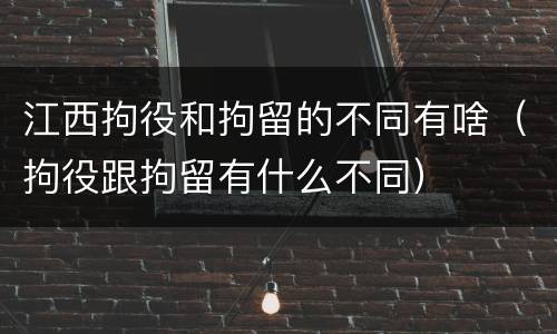 江西拘役和拘留的不同有啥（拘役跟拘留有什么不同）