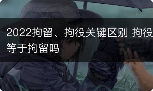 2022拘留、拘役关键区别 拘役等于拘留吗
