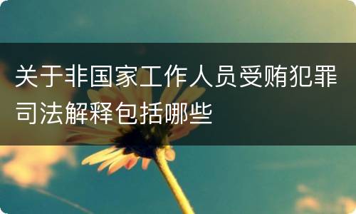 关于非国家工作人员受贿犯罪司法解释包括哪些