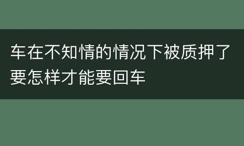 车在不知情的情况下被质押了要怎样才能要回车