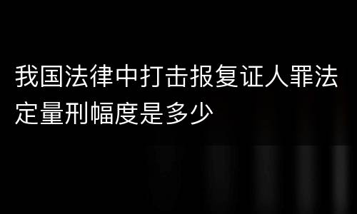 我国法律中打击报复证人罪法定量刑幅度是多少