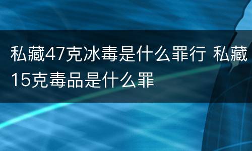 私藏47克冰毒是什么罪行 私藏15克毒品是什么罪