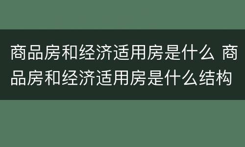 商品房和经济适用房是什么 商品房和经济适用房是什么结构
