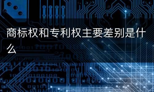 商标权和专利权主要差别是什么
