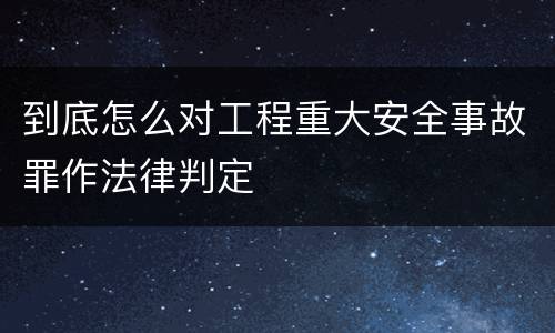 到底怎么对工程重大安全事故罪作法律判定