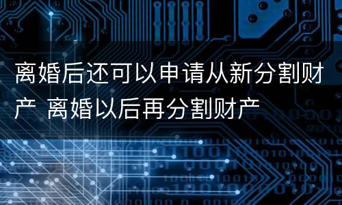 离婚后还可以申请从新分割财产 离婚以后再分割财产