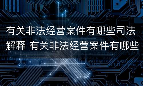有关非法经营案件有哪些司法解释 有关非法经营案件有哪些司法解释规定
