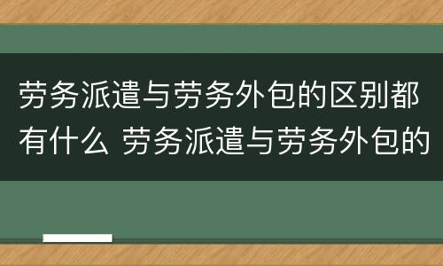 劳务派遣与劳务外包的区别都有什么 劳务派遣与劳务外包的区别?