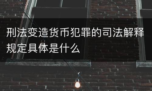 刑法变造货币犯罪的司法解释规定具体是什么