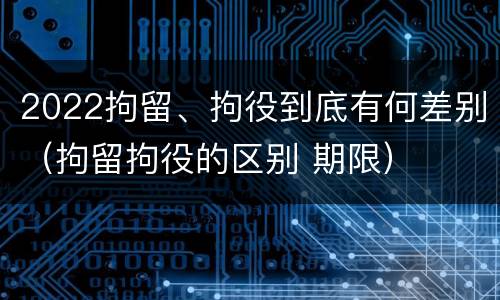 2022拘留、拘役到底有何差别（拘留拘役的区别 期限）