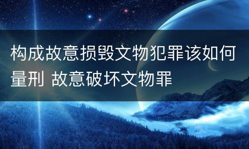 构成故意损毁文物犯罪该如何量刑 故意破坏文物罪