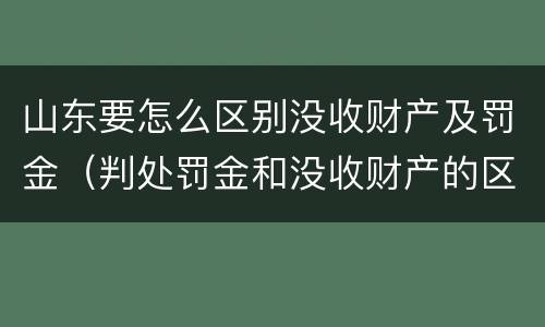 山东要怎么区别没收财产及罚金（判处罚金和没收财产的区别）