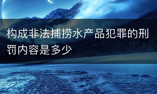 构成非法捕捞水产品犯罪的刑罚内容是多少