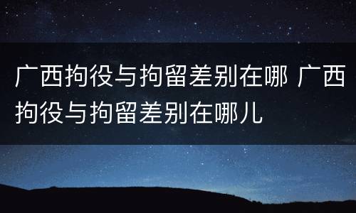 广西拘役与拘留差别在哪 广西拘役与拘留差别在哪儿