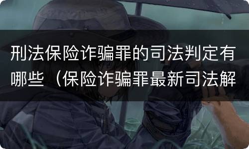 刑法保险诈骗罪的司法判定有哪些（保险诈骗罪最新司法解释）