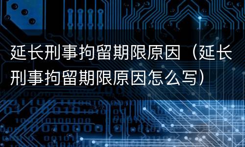 延长刑事拘留期限原因（延长刑事拘留期限原因怎么写）