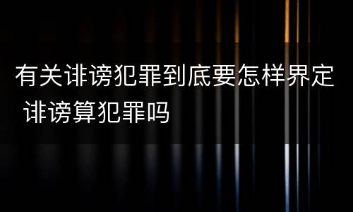 有关诽谤犯罪到底要怎样界定 诽谤算犯罪吗