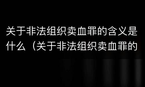 关于非法组织卖血罪的含义是什么（关于非法组织卖血罪的含义是什么呢）