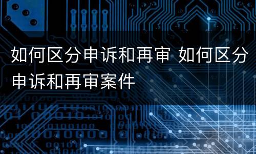 如何区分申诉和再审 如何区分申诉和再审案件