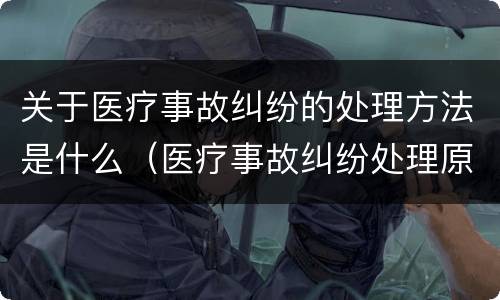 关于医疗事故纠纷的处理方法是什么（医疗事故纠纷处理原则）