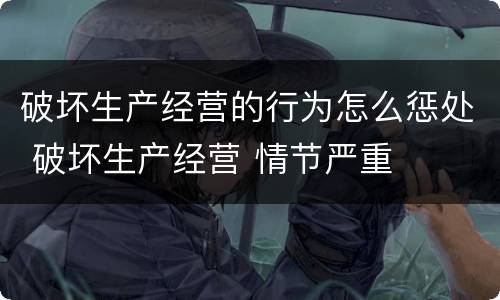 破坏生产经营的行为怎么惩处 破坏生产经营 情节严重