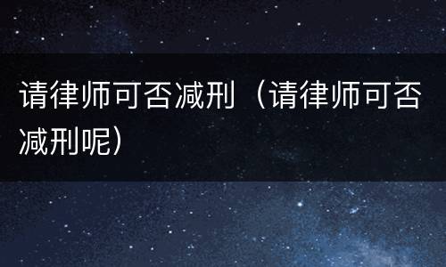 请律师可否减刑（请律师可否减刑呢）