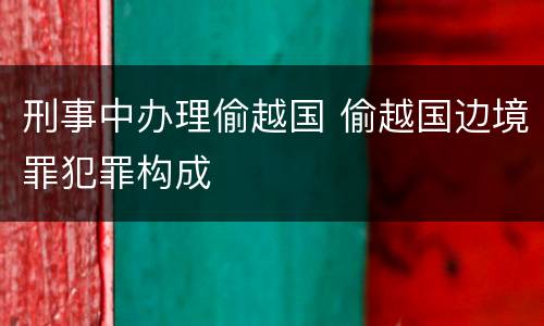 刑事中办理偷越国 偷越国边境罪犯罪构成
