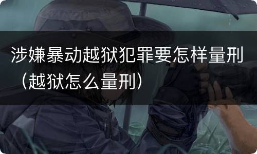 涉嫌暴动越狱犯罪要怎样量刑（越狱怎么量刑）