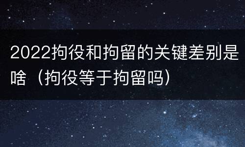 2022拘役和拘留的关键差别是啥（拘役等于拘留吗）
